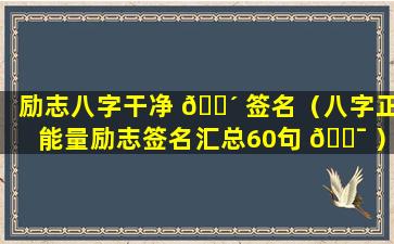 励志八字干净 🐴 签名（八字正能量励志签名汇总60句 🐯 ）